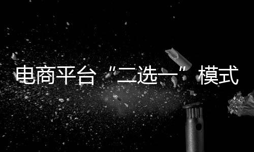 电商平台“二选一”模式热议