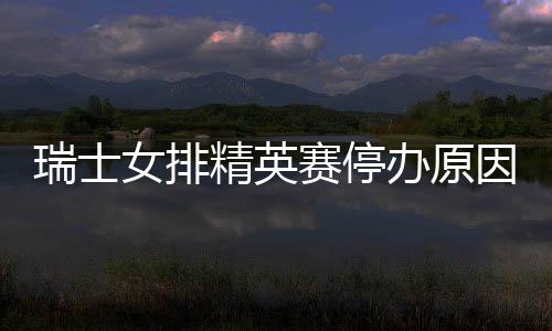 瑞士女排精英赛停办原因 女排“小世界杯”为什么停办