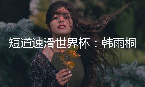 短道速滑世界杯:韩雨桐夺亚军 男子接力摘铜牌