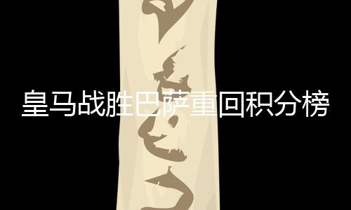 皇马战胜巴萨重回积分榜榜首 C罗观看国家德比皇马2