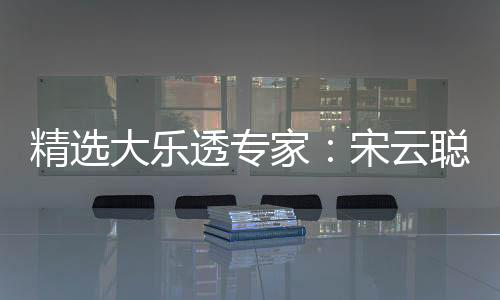 精选大乐透专家：宋云聪中头奖1155万 3人同中2等