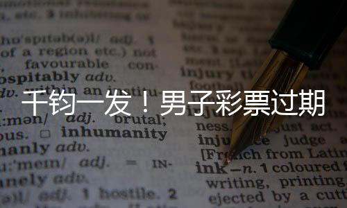 千钧一发！男子彩票过期前2天发现中1.7亿巨奖