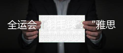 全运会｜羽毛球：“雅思”夺金谢幕 翁泓阳、王祉怡单打折桂