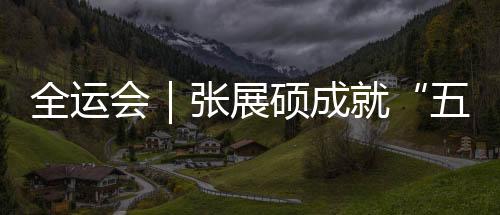 全运会｜张展硕成就“五金王” 汪顺收获全运会第19金