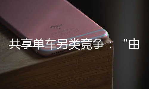 共享单车另类竞争：“由你”搅局 暧昧收购