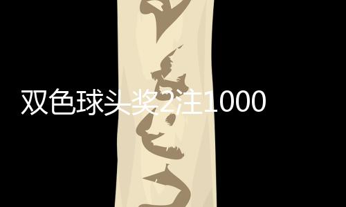 双色球头奖2注1000万分落两地 二等78注32.6万