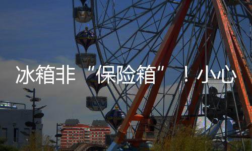 冰箱非“保险箱”!小心餐桌上的“健康刺客”