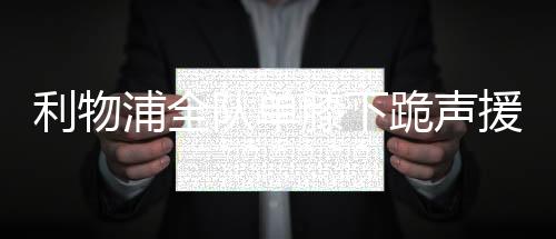 利物浦全队单膝下跪声援反种族歧视活动 詹姆斯接力再发声