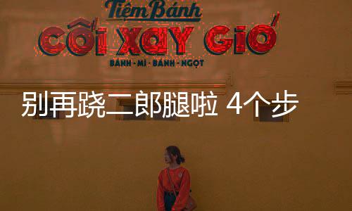 别再跷二郎腿啦 4个步骤帮你找到健康坐姿