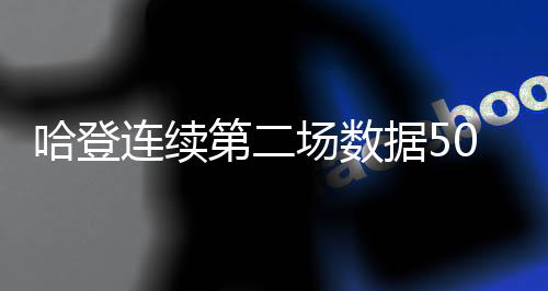 哈登连续第二场数据50+ 生涯50+次数超詹姆斯现役最佳