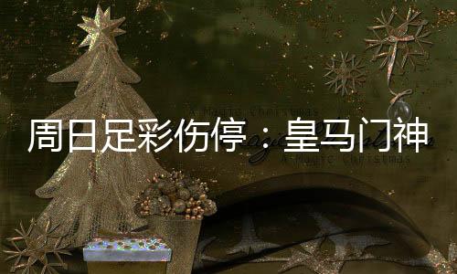 周日足彩伤停:皇马门神出战成疑 狼堡伤情严重