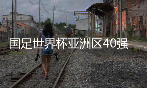 国足世界杯亚洲区40强赛分组赛程时间表+抽签结果分析