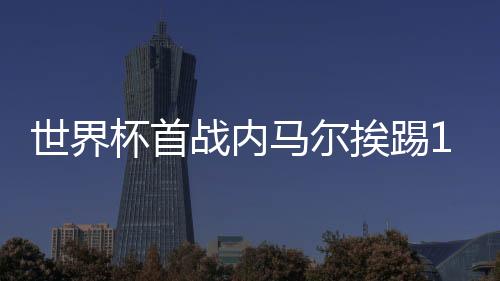 世界杯首战内马尔挨踢10次 20年来单场被犯规次数最多