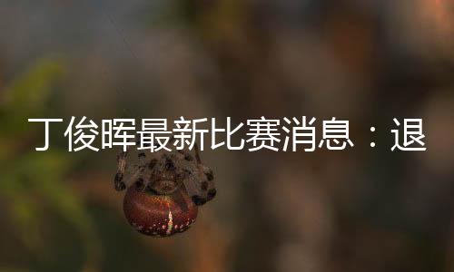 丁俊晖最新比赛消息：退出2020斯诺克巡回锦标赛