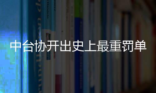 中台协开出史上最重罚单 于德陆被终生禁赛原因曝光