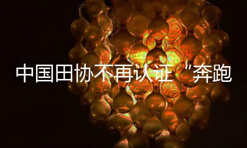 中国田协不再认证“奔跑中国” 曾因“递国旗”事件引争议