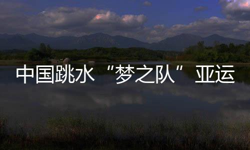 中国跳水“梦之队”亚运会名单出炉:任茜落选邱波战10米台