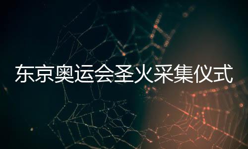 东京奥运会圣火采集仪式时间日程安排 希腊传递3200公里