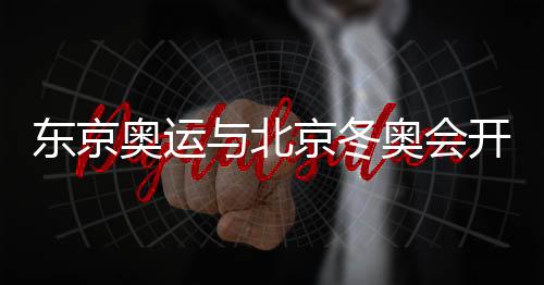 东京奥运与北京冬奥会开幕时间间隔6个月 如何共赢？