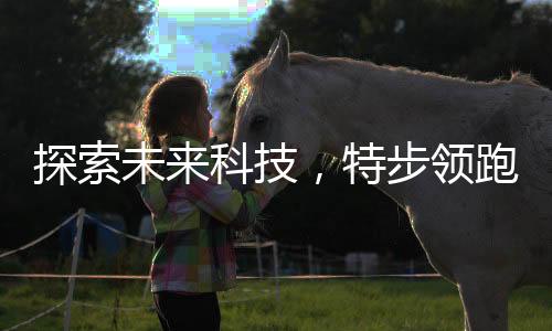 探索未来科技,特步领跑时尚运动服饰「黄金时代」