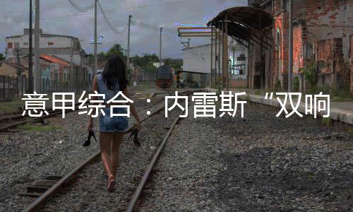 意甲综合:内雷斯“双响” 那不勒斯暂登榜首