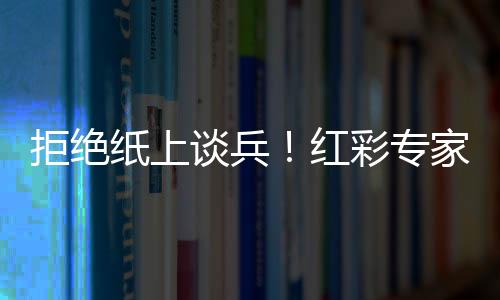 拒绝纸上谈兵！红彩专家真人在线 信息可靠看得见