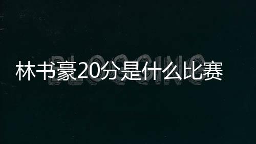 林书豪20分是什么比赛哪只队伍 林书豪替补上场表现好
