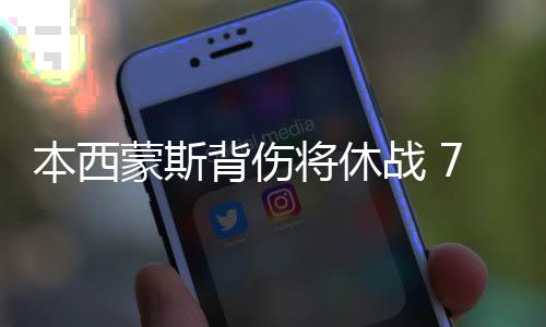 本西蒙斯背伤将休战 76人欠缺主将西部赛程艰难