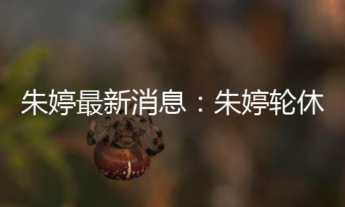 朱婷最新消息：朱婷轮休瓦基弗银行夺土超联赛12胜