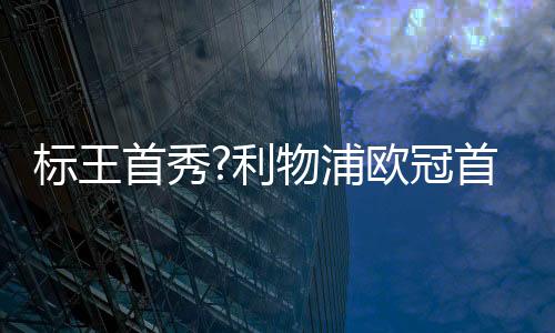 标王首秀?利物浦欧冠首战利好 数据示完胜马竞