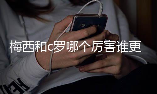 梅西和c罗哪个厉害谁更强?最新数据分析两人实力怎么样
