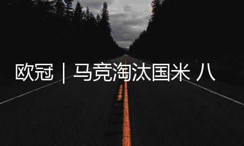 欧冠｜马竞淘汰国米 八强全部产生