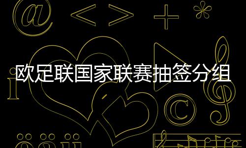 欧足联国家联赛抽签分组结果名单 欧国联比赛时间表