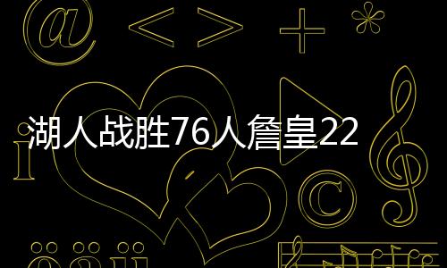 湖人战胜76人詹皇22+7+14 詹姆斯连续当选月最佳