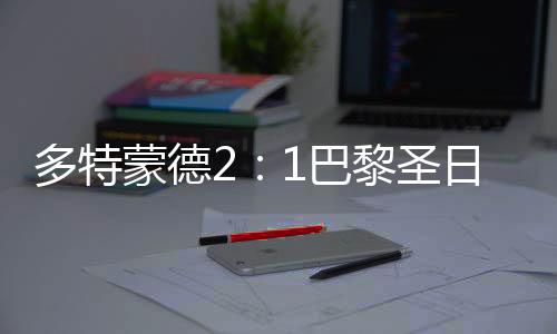 多特蒙德2:1巴黎圣日耳曼 欧冠1/8决赛首回哈兰德双响