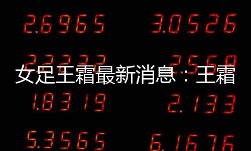 女足王霜最新消息：王霜点杀巴黎3