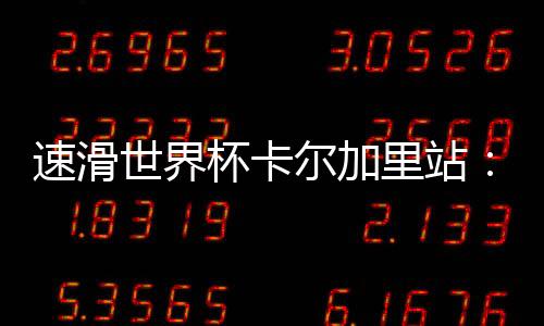 速滑世界杯卡尔加里站:宁忠岩、韩梅分获男、女1500米第六名