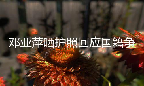 邓亚萍晒护照回应国籍争议：我和儿子都是中国国籍