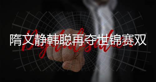 隋文静韩聪再夺世锦赛双人滑冠军 总分234.84背后不易