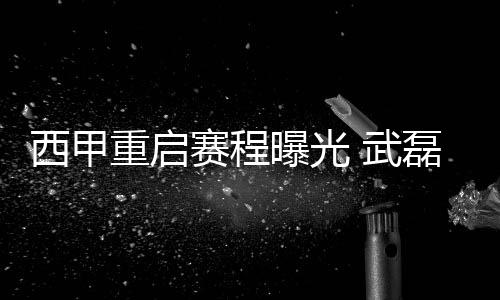 西甲重启赛程曝光 武磊球队西班牙人必踢魔鬼赛程