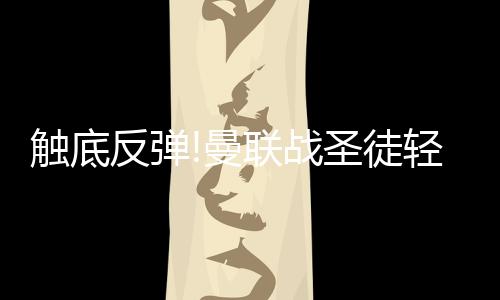 触底反弹!曼联战圣徒轻取3分 数据示至少赢2球