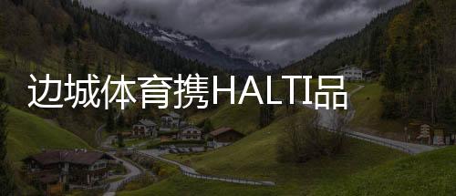 边城体育携HALTI品牌闪耀中国服装论坛国际运动时尚大会