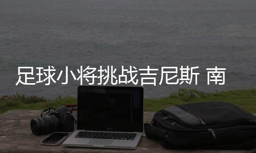 足球小将挑战吉尼斯 南京刷新世界纪录