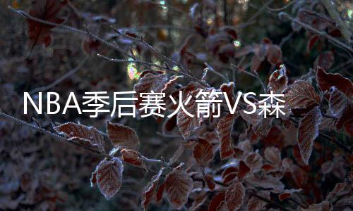 NBA季后赛火箭VS森林狼G5视频直播地址比赛前瞻