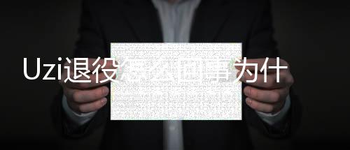 Uzi退役怎么回事为什么退役 uzi自豪宣布退役声明全文