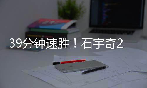 39分钟速胜!石宇奇2
