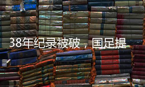 38年纪录被破,国足提前出局,王钰栋屡造威胁