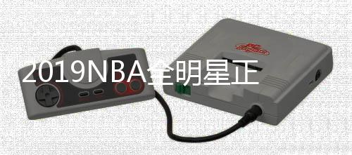 2019NBA全明星正赛在线看 詹姆斯队VS字母哥队直播地址
