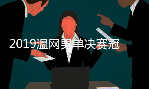 2019温网男单决赛冠军是谁 德约和费德勒交锋记录实力分析