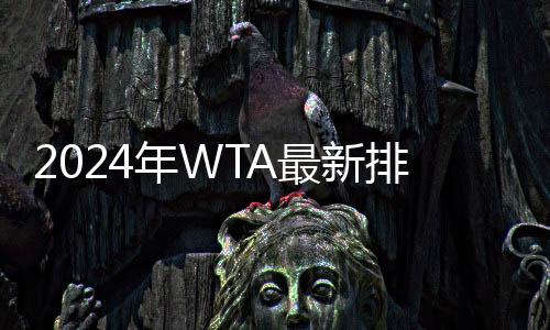 2024年WTA最新排名：郑钦文重回世界第7 袁悦再创个人新高